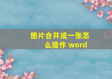 图片合并成一张怎么操作 word